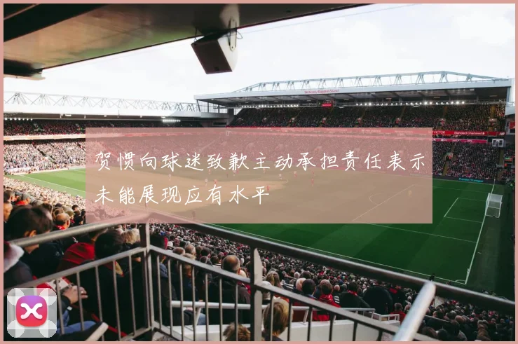 贺惯向球迷致歉主动承担责任表示未能展现应有水平