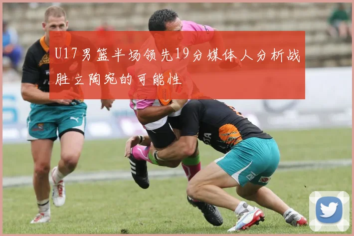 U17男篮半场领先19分媒体人分析战胜立陶宛的可能性