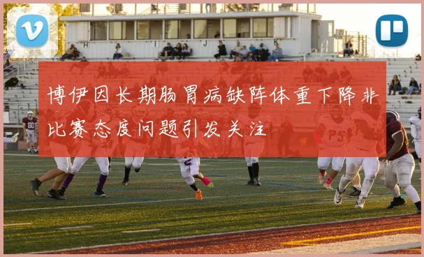 博伊因长期肠胃病缺阵体重下降非比赛态度问题引发关注