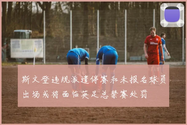 斯文登违规派遣停赛和未报名球员出场或将面临英足总禁赛处罚
