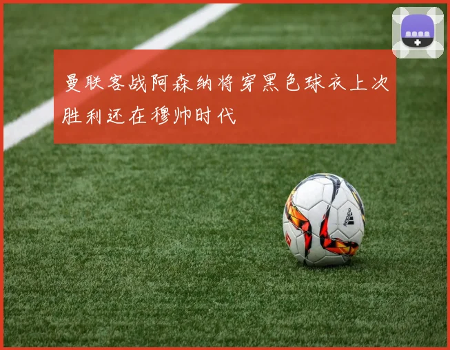 曼联客战阿森纳将穿黑色球衣上次胜利还在穆帅时代