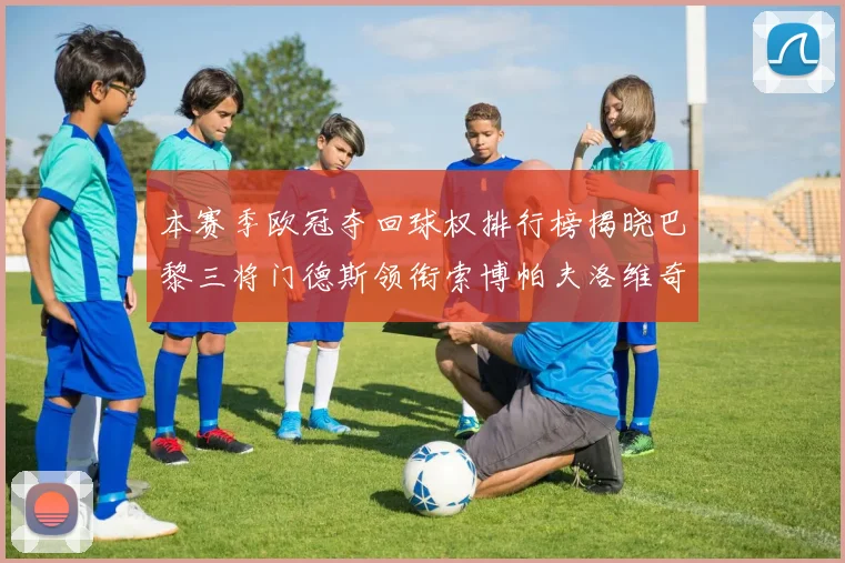 本赛季欧冠夺回球权排行榜揭晓巴黎三将门德斯领衔索博帕夫洛维奇紧随其后