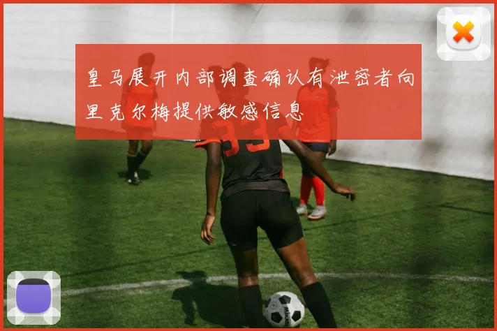 皇马展开内部调查确认有泄密者向里克尔梅提供敏感信息