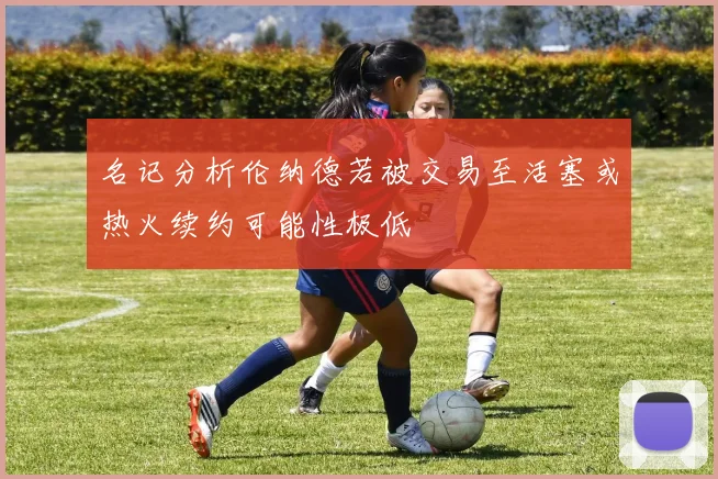 名记分析伦纳德若被交易至活塞或热火续约可能性极低
