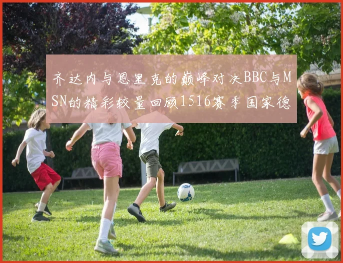 齐达内与恩里克的巅峰对决BBC与MSN的精彩较量回顾1516赛季国家德比