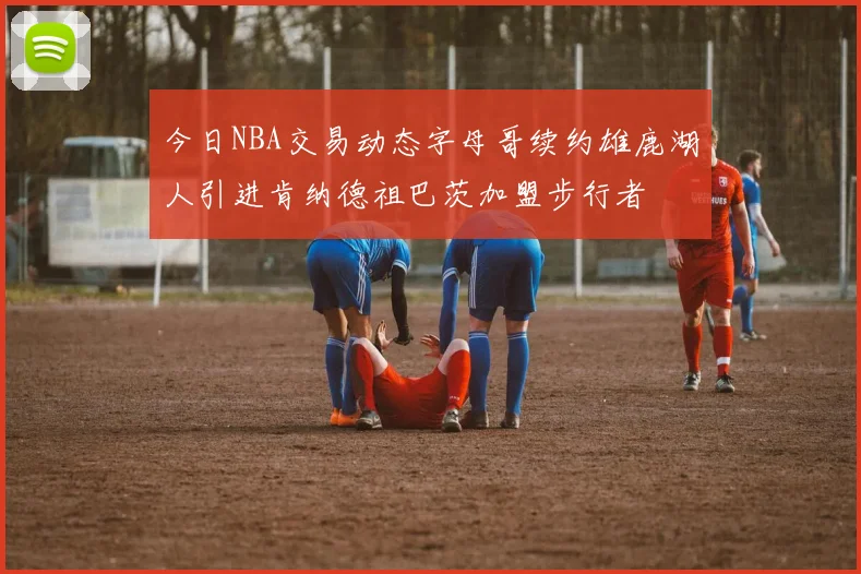 今日NBA交易动态字母哥续约雄鹿湖人引进肯纳德祖巴茨加盟步行者