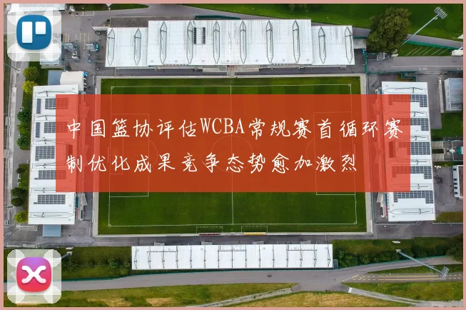中国篮协评估WCBA常规赛首循环赛制优化成果竞争态势愈加激烈