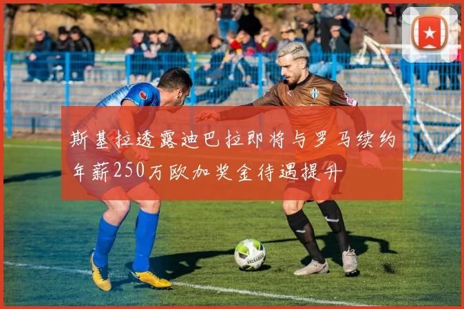斯基拉透露迪巴拉即将与罗马续约年薪250万欧加奖金待遇提升