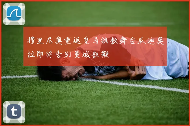 穆里尼奥重返皇马执教舞台瓜迪奥拉即将告别曼城教鞭