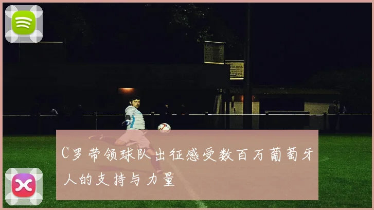 C罗带领球队出征感受数百万葡萄牙人的支持与力量