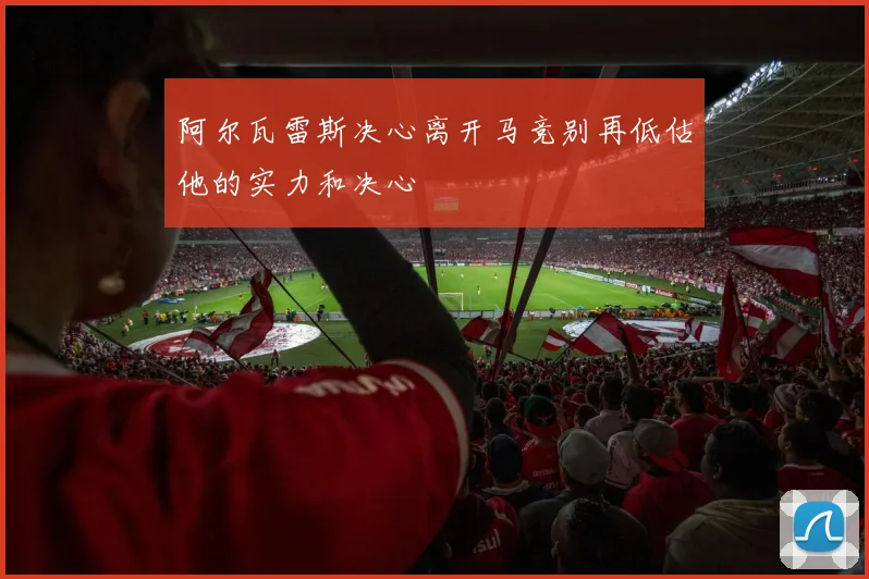 阿尔瓦雷斯决心离开马竞别再低估他的实力和决心