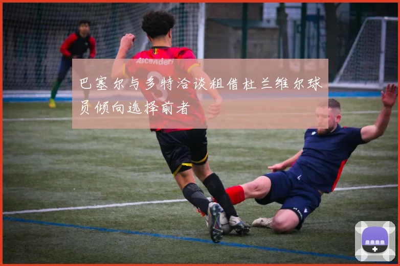 巴塞尔与多特洽谈租借杜兰维尔球员倾向选择前者