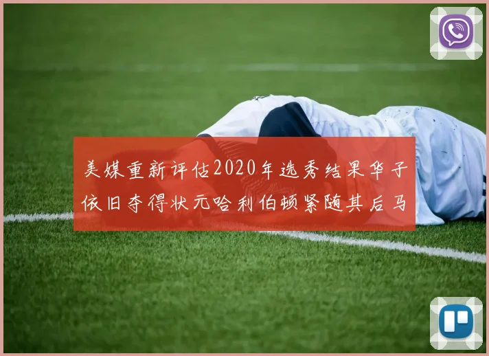 美媒重新评估2020年选秀结果华子依旧夺得状元哈利伯顿紧随其后马克西位列探花