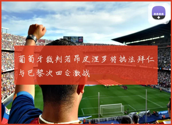 葡萄牙裁判若昂皮涅罗将执法拜仁与巴黎次回合激战
