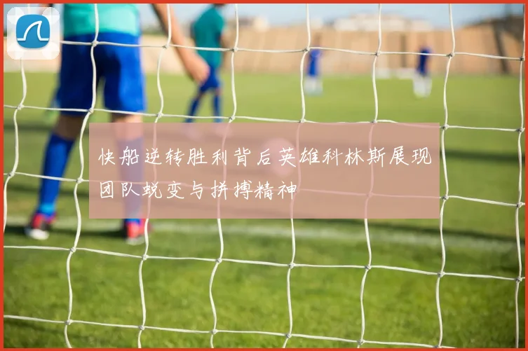快船逆转胜利背后英雄科林斯展现团队蜕变与拼搏精神