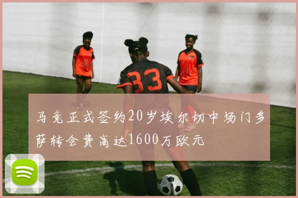 马竞正式签约20岁埃尔切中场门多萨转会费高达1600万欧元