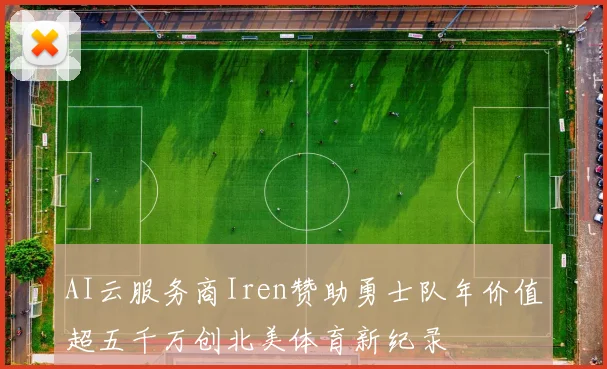 AI云服务商Iren赞助勇士队年价值超五千万创北美体育新纪录