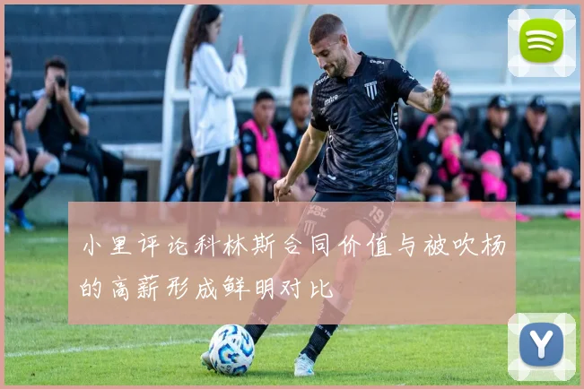 小里评论科林斯合同价值与被吹杨的高薪形成鲜明对比