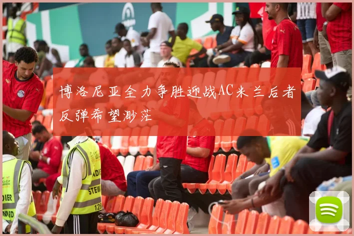 博洛尼亚全力争胜迎战AC米兰后者反弹希望渺茫