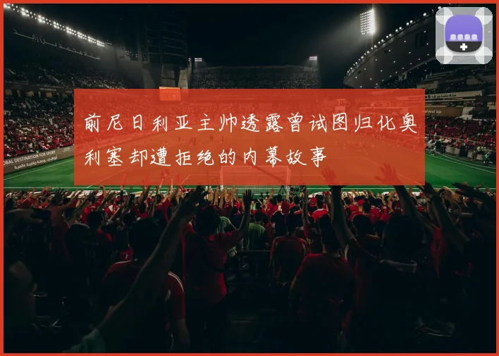 前尼日利亚主帅透露曾试图归化奥利塞却遭拒绝的内幕故事