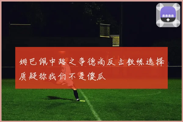 姆巴佩中路之争德尚反击教练选择质疑称我们不是傻瓜