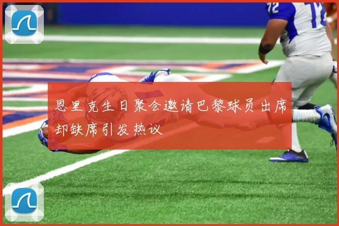 恩里克生日聚会邀请巴黎球员出席却缺席引发热议