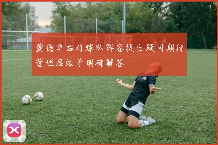 爱德华兹对球队阵容提出疑问期待管理层给予明确解答